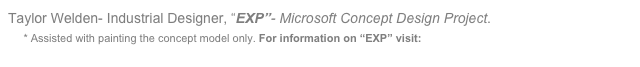 Taylor Welden- Industrial Designer, “EXP”- Microsoft Concept Design Project.
    * Assisted with painting the concept model only. For information on “EXP” visit: www.taylorwelden.com