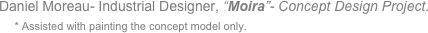 Daniel Moreau- Industrial Designer, “Moira”- Concept Design Project.
    * Assisted with painting the concept model only.